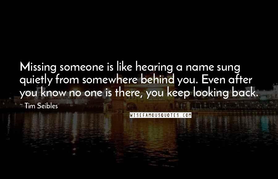 Tim Seibles Quotes: Missing someone is like hearing a name sung quietly from somewhere behind you. Even after you know no one is there, you keep looking back.