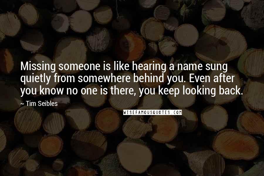 Tim Seibles Quotes: Missing someone is like hearing a name sung quietly from somewhere behind you. Even after you know no one is there, you keep looking back.