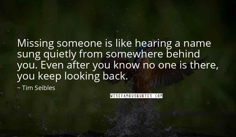 Tim Seibles Quotes: Missing someone is like hearing a name sung quietly from somewhere behind you. Even after you know no one is there, you keep looking back.