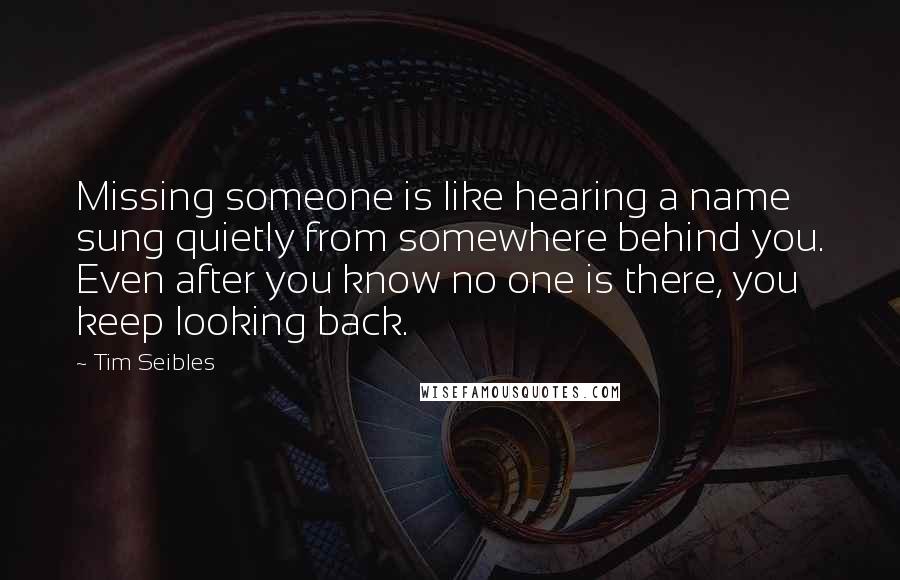 Tim Seibles Quotes: Missing someone is like hearing a name sung quietly from somewhere behind you. Even after you know no one is there, you keep looking back.