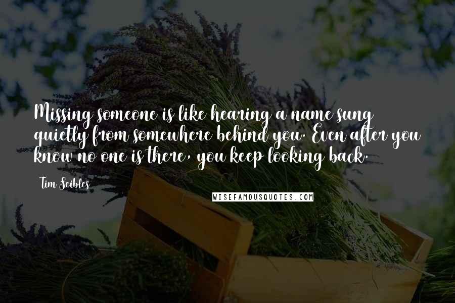 Tim Seibles Quotes: Missing someone is like hearing a name sung quietly from somewhere behind you. Even after you know no one is there, you keep looking back.