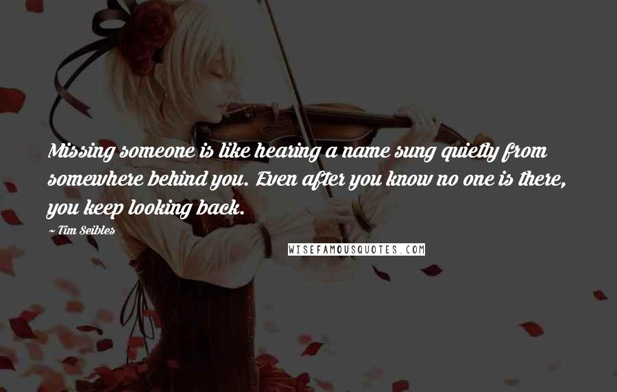 Tim Seibles Quotes: Missing someone is like hearing a name sung quietly from somewhere behind you. Even after you know no one is there, you keep looking back.