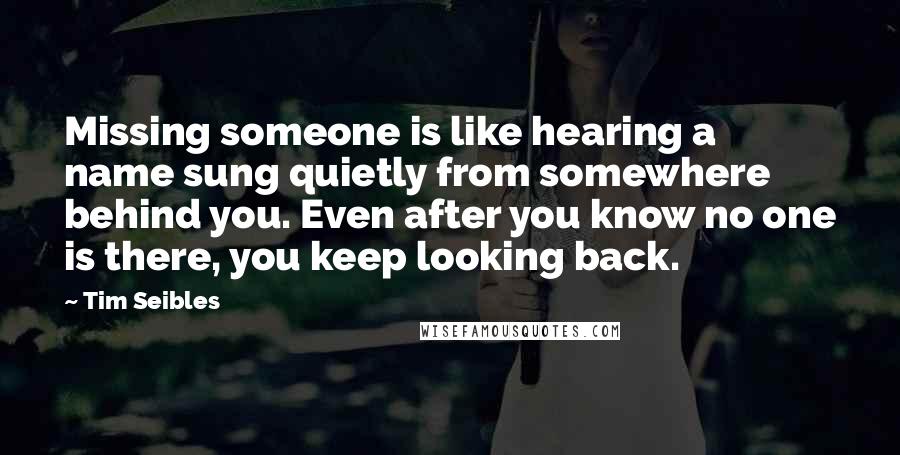 Tim Seibles Quotes: Missing someone is like hearing a name sung quietly from somewhere behind you. Even after you know no one is there, you keep looking back.