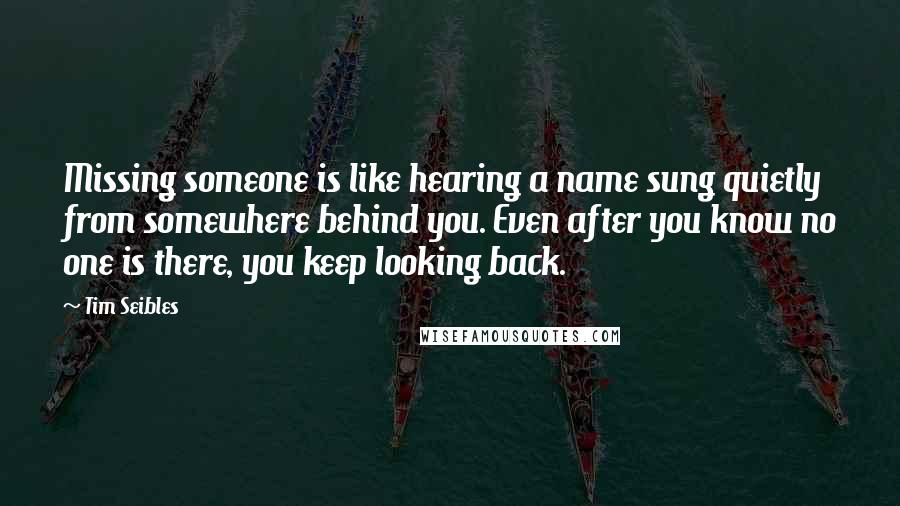 Tim Seibles Quotes: Missing someone is like hearing a name sung quietly from somewhere behind you. Even after you know no one is there, you keep looking back.