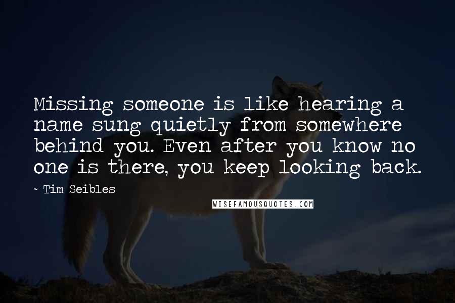 Tim Seibles Quotes: Missing someone is like hearing a name sung quietly from somewhere behind you. Even after you know no one is there, you keep looking back.