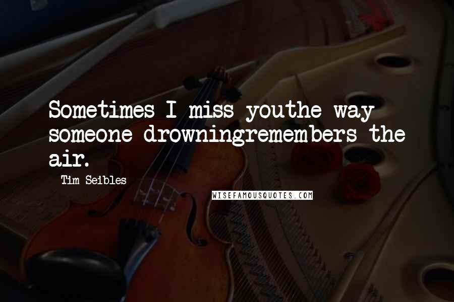 Tim Seibles Quotes: Sometimes I miss youthe way someone drowningremembers the air.