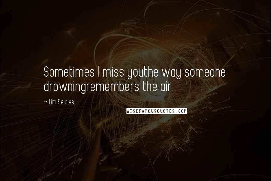 Tim Seibles Quotes: Sometimes I miss youthe way someone drowningremembers the air.