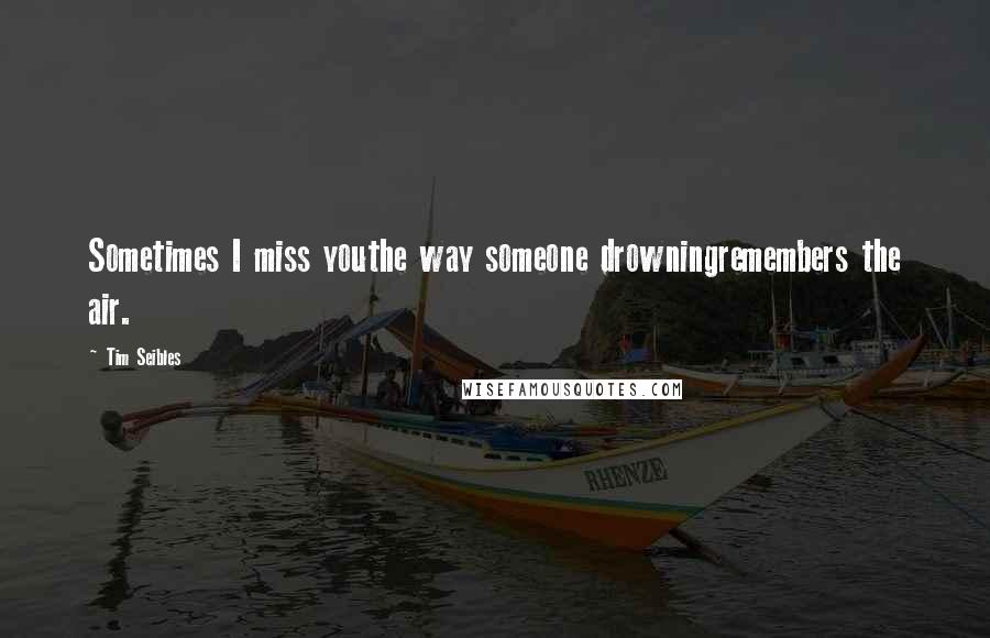 Tim Seibles Quotes: Sometimes I miss youthe way someone drowningremembers the air.