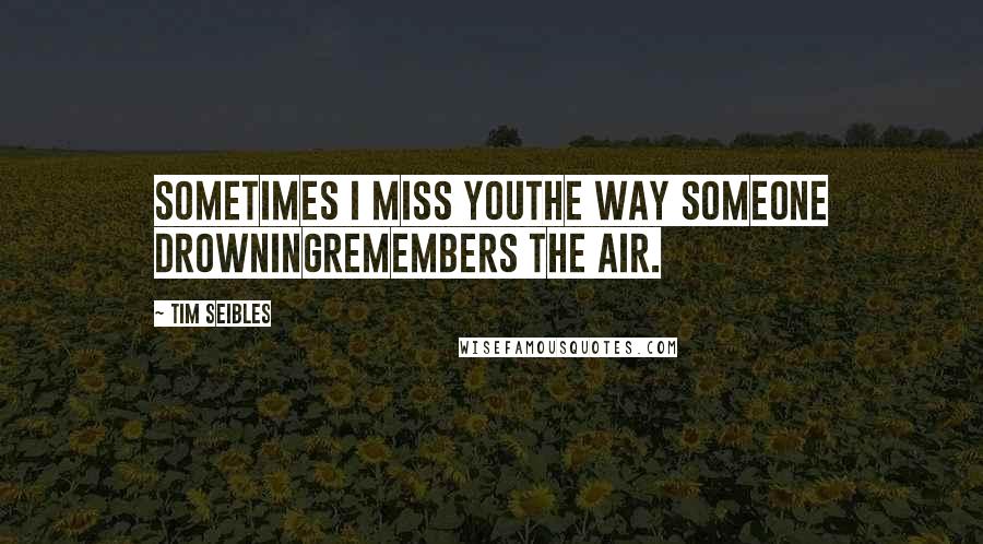 Tim Seibles Quotes: Sometimes I miss youthe way someone drowningremembers the air.