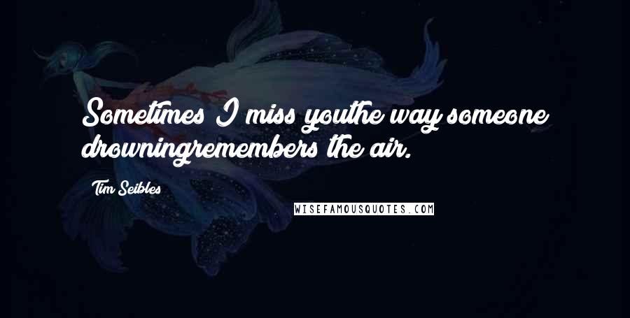 Tim Seibles Quotes: Sometimes I miss youthe way someone drowningremembers the air.