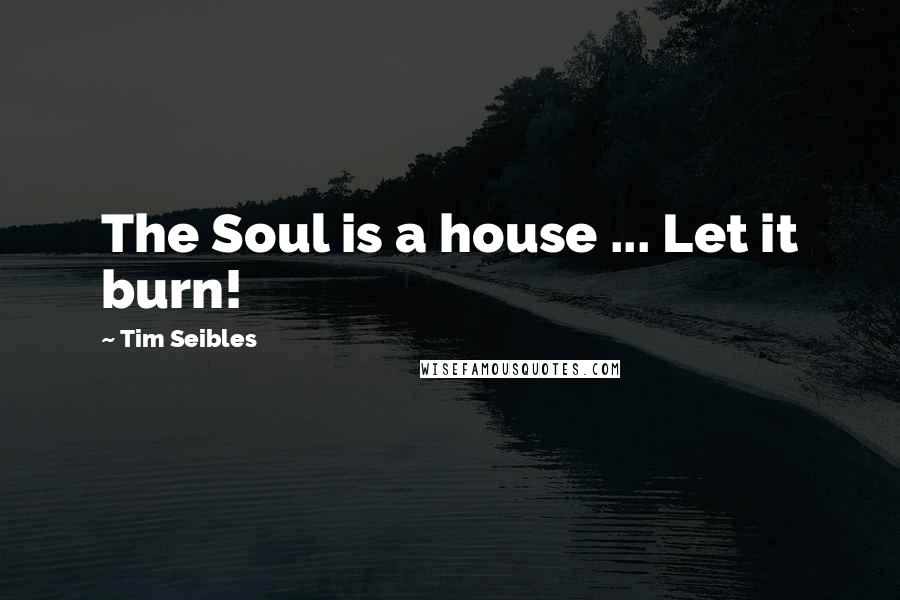 Tim Seibles Quotes: The Soul is a house ... Let it burn!