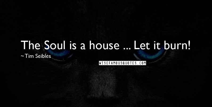 Tim Seibles Quotes: The Soul is a house ... Let it burn!