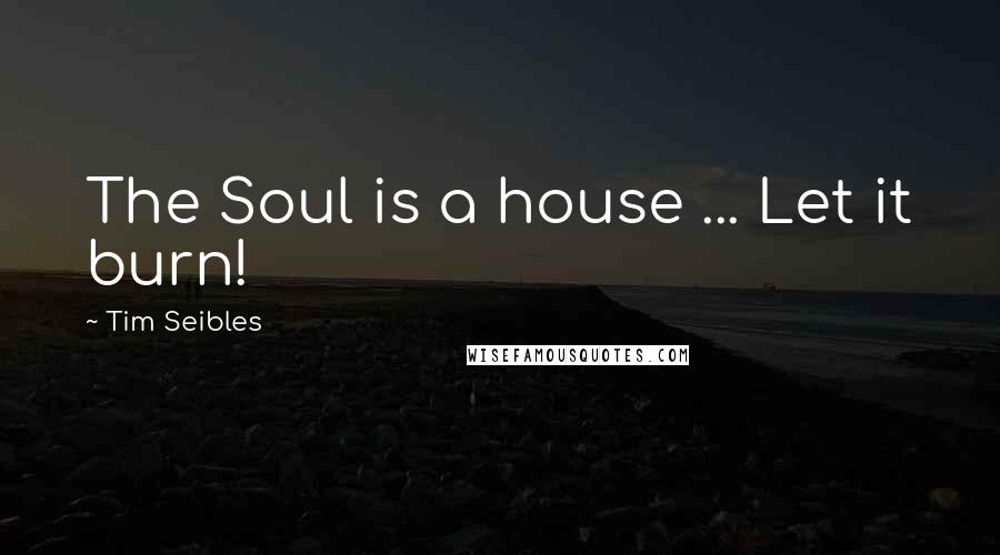 Tim Seibles Quotes: The Soul is a house ... Let it burn!