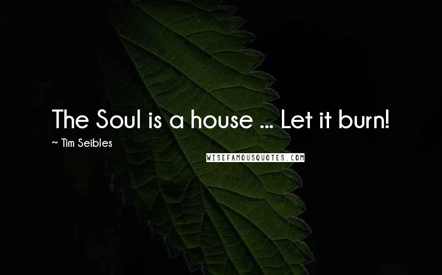 Tim Seibles Quotes: The Soul is a house ... Let it burn!