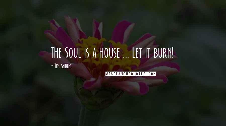 Tim Seibles Quotes: The Soul is a house ... Let it burn!