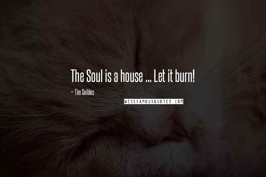 Tim Seibles Quotes: The Soul is a house ... Let it burn!