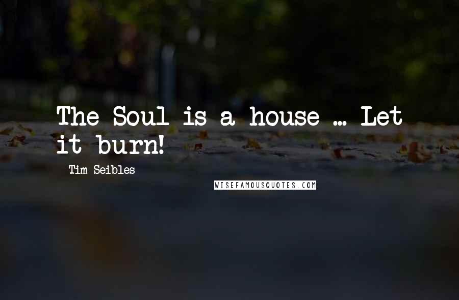 Tim Seibles Quotes: The Soul is a house ... Let it burn!