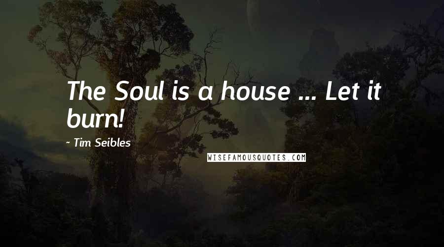 Tim Seibles Quotes: The Soul is a house ... Let it burn!