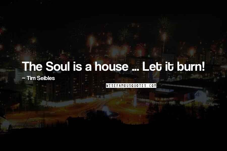 Tim Seibles Quotes: The Soul is a house ... Let it burn!