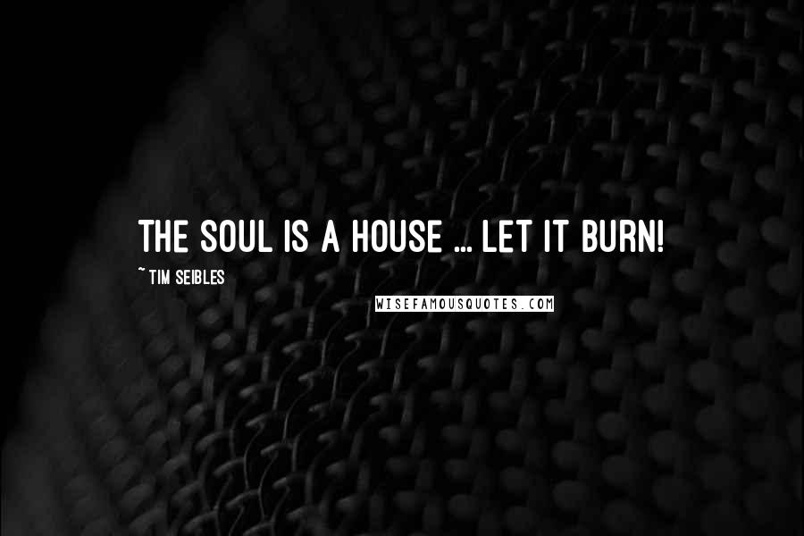 Tim Seibles Quotes: The Soul is a house ... Let it burn!