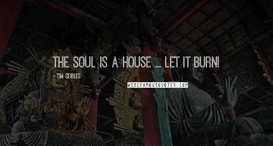 Tim Seibles Quotes: The Soul is a house ... Let it burn!