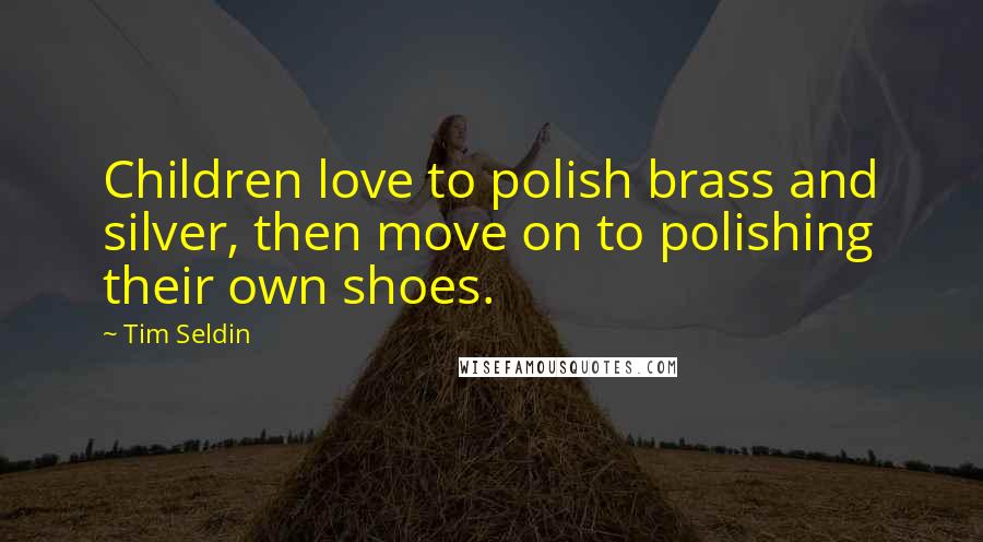 Tim Seldin Quotes: Children love to polish brass and silver, then move on to polishing their own shoes.