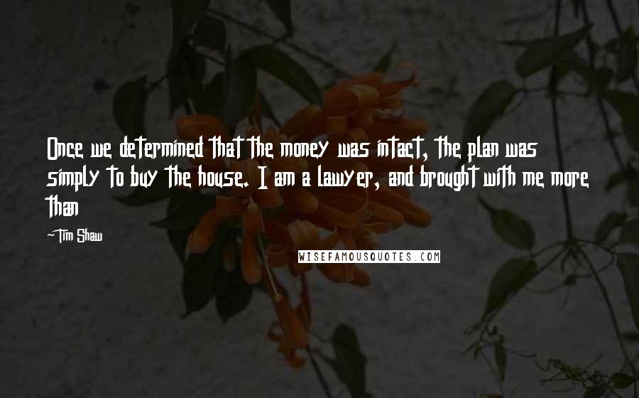 Tim Shaw Quotes: Once we determined that the money was intact, the plan was simply to buy the house. I am a lawyer, and brought with me more than