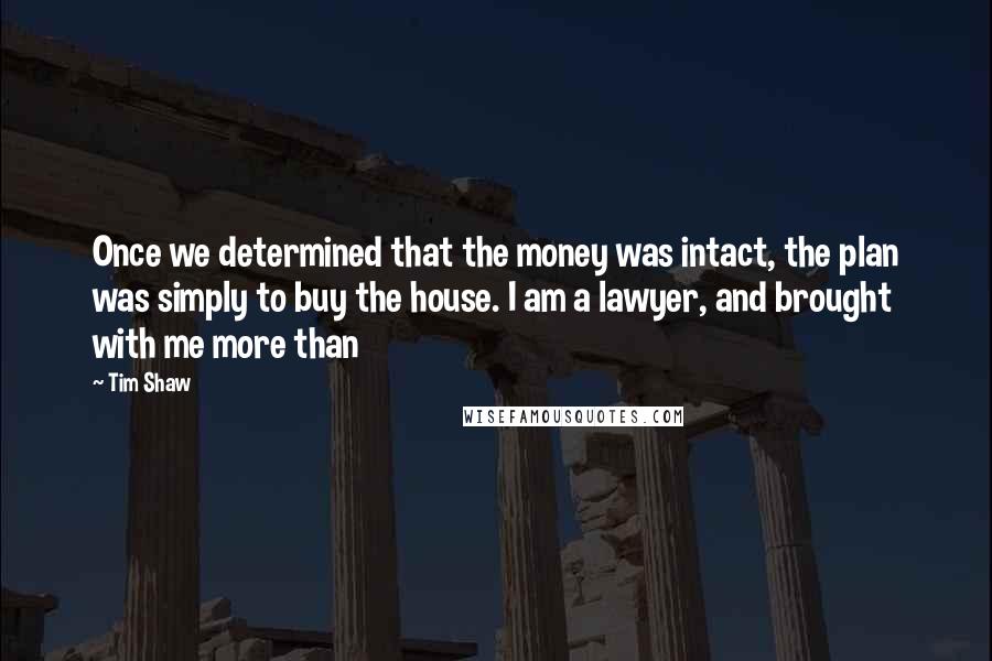 Tim Shaw Quotes: Once we determined that the money was intact, the plan was simply to buy the house. I am a lawyer, and brought with me more than