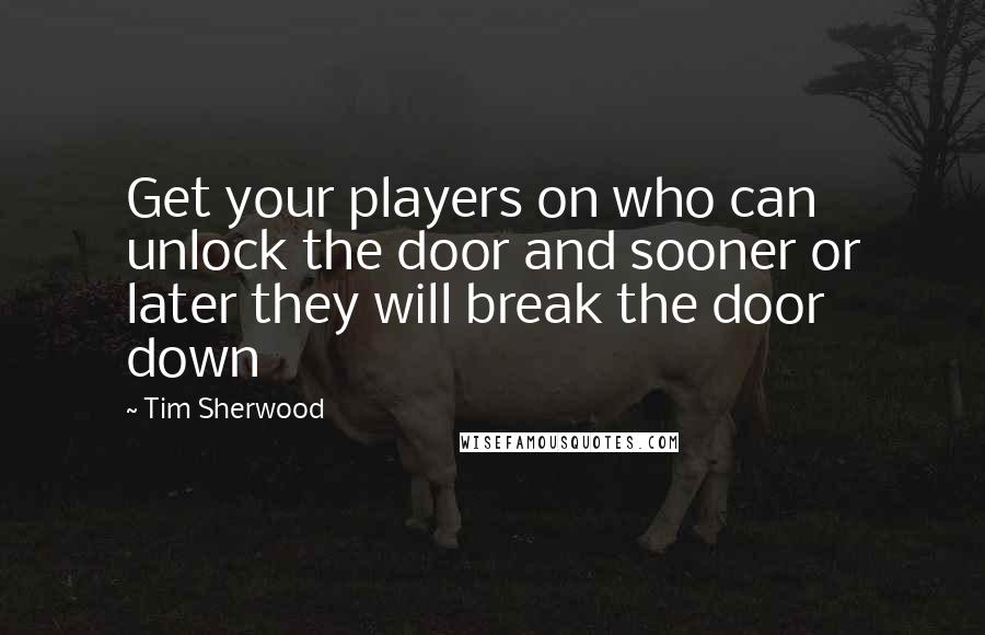 Tim Sherwood Quotes: Get your players on who can unlock the door and sooner or later they will break the door down