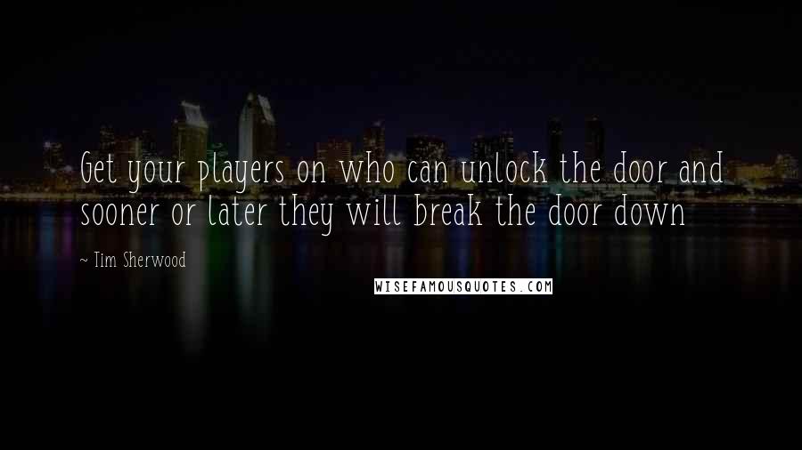 Tim Sherwood Quotes: Get your players on who can unlock the door and sooner or later they will break the door down