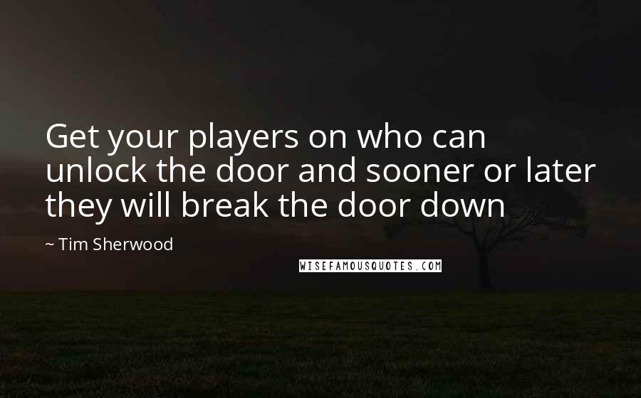 Tim Sherwood Quotes: Get your players on who can unlock the door and sooner or later they will break the door down