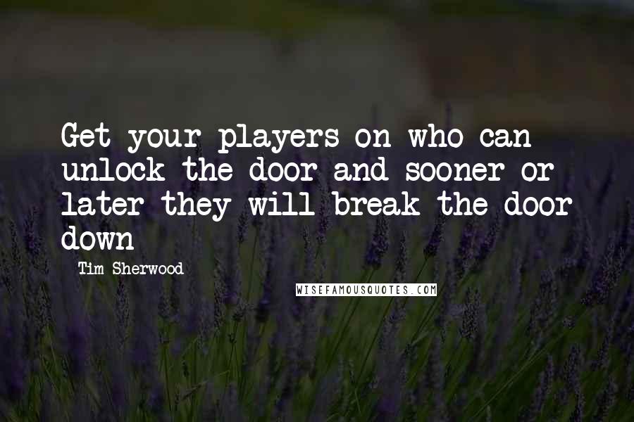 Tim Sherwood Quotes: Get your players on who can unlock the door and sooner or later they will break the door down