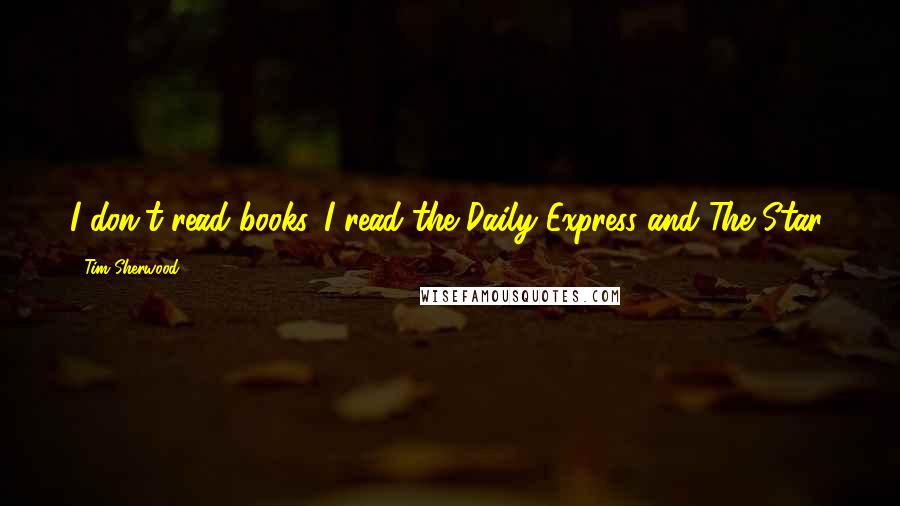 Tim Sherwood Quotes: I don't read books. I read the Daily Express and The Star.