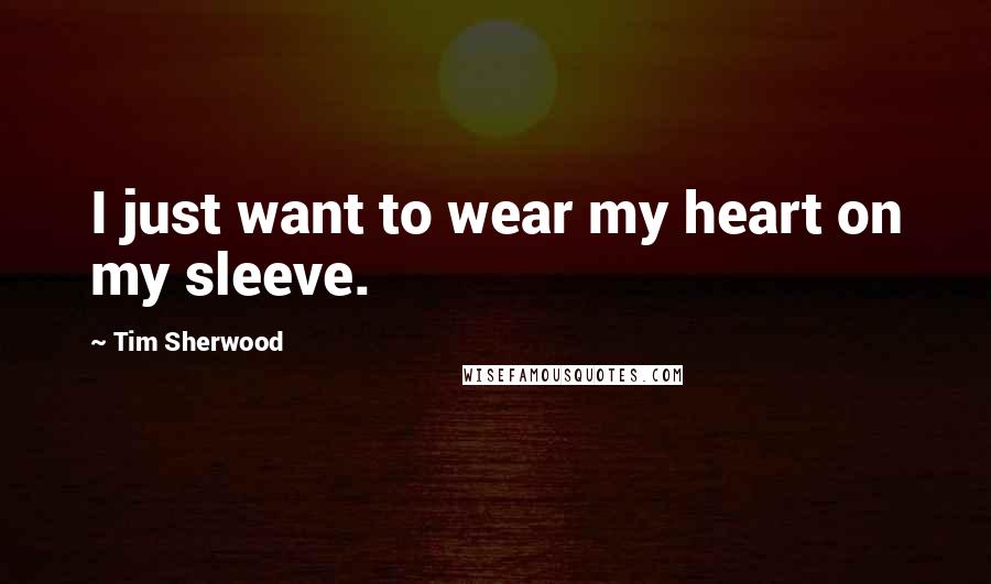 Tim Sherwood Quotes: I just want to wear my heart on my sleeve.