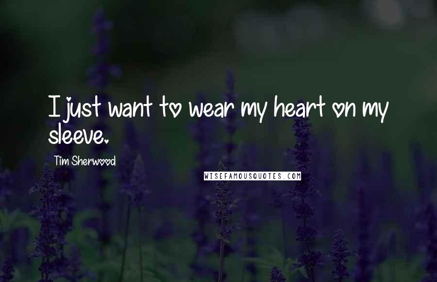Tim Sherwood Quotes: I just want to wear my heart on my sleeve.