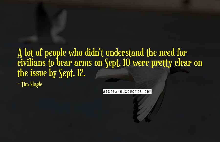 Tim Slagle Quotes: A lot of people who didn't understand the need for civilians to bear arms on Sept. 10 were pretty clear on the issue by Sept. 12.