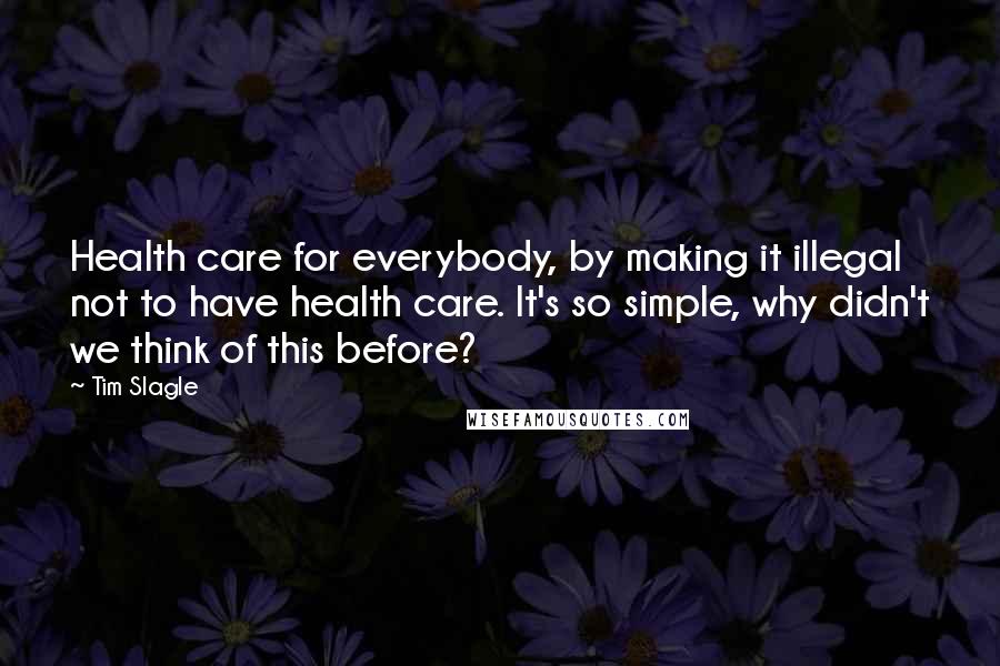 Tim Slagle Quotes: Health care for everybody, by making it illegal not to have health care. It's so simple, why didn't we think of this before?