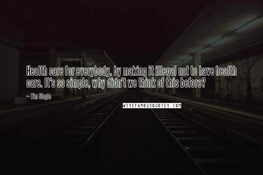 Tim Slagle Quotes: Health care for everybody, by making it illegal not to have health care. It's so simple, why didn't we think of this before?