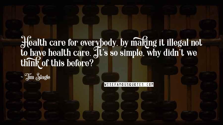 Tim Slagle Quotes: Health care for everybody, by making it illegal not to have health care. It's so simple, why didn't we think of this before?