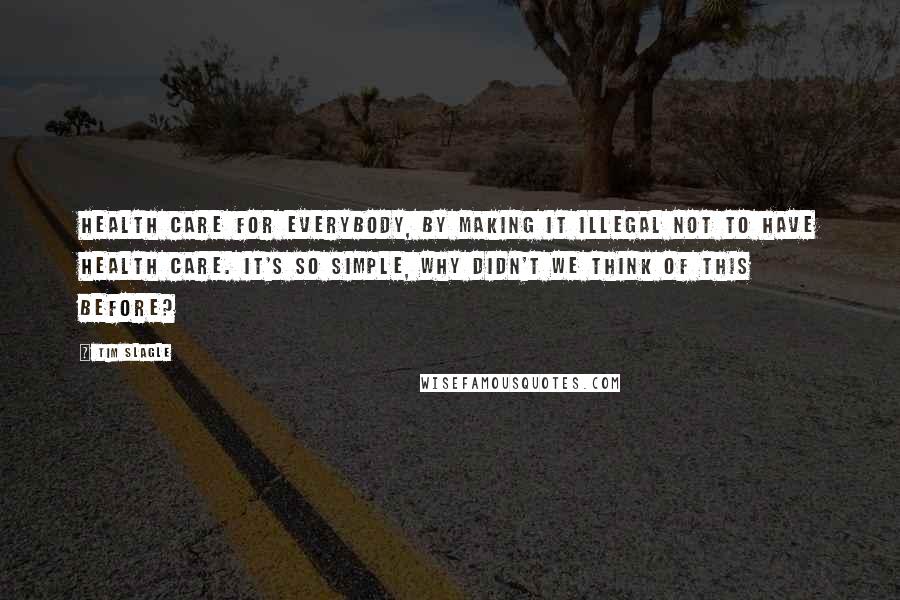 Tim Slagle Quotes: Health care for everybody, by making it illegal not to have health care. It's so simple, why didn't we think of this before?