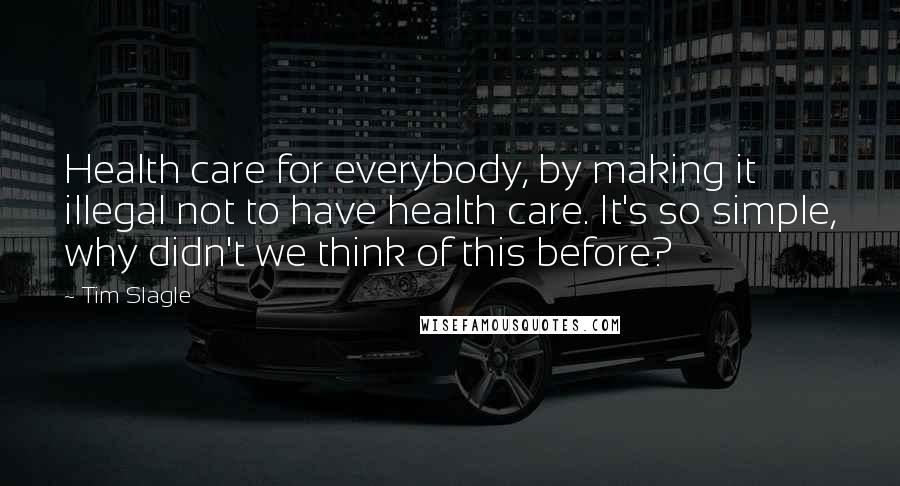 Tim Slagle Quotes: Health care for everybody, by making it illegal not to have health care. It's so simple, why didn't we think of this before?