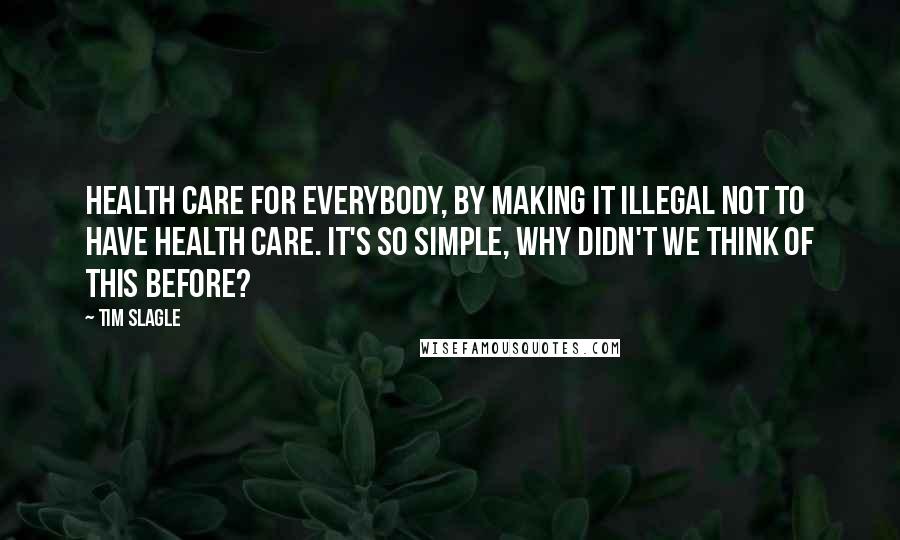 Tim Slagle Quotes: Health care for everybody, by making it illegal not to have health care. It's so simple, why didn't we think of this before?