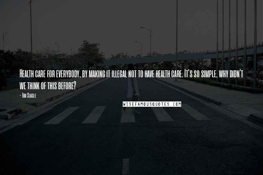 Tim Slagle Quotes: Health care for everybody, by making it illegal not to have health care. It's so simple, why didn't we think of this before?