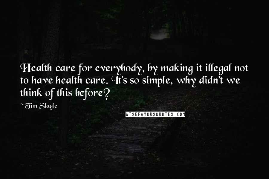 Tim Slagle Quotes: Health care for everybody, by making it illegal not to have health care. It's so simple, why didn't we think of this before?