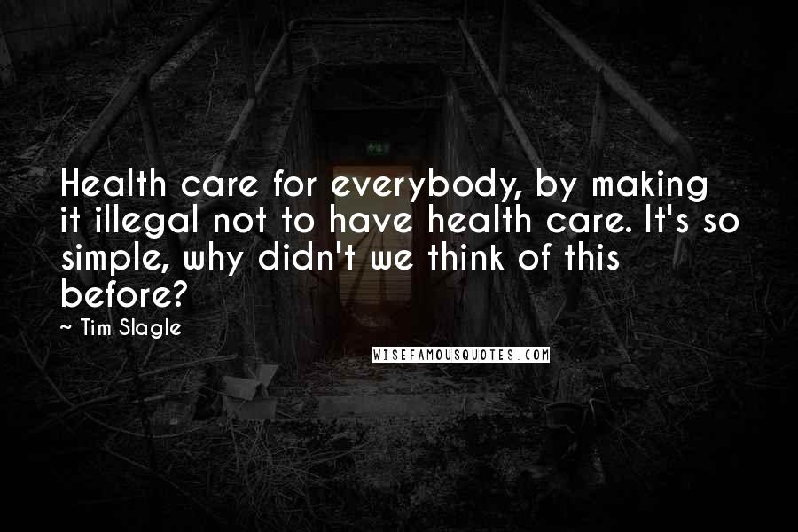 Tim Slagle Quotes: Health care for everybody, by making it illegal not to have health care. It's so simple, why didn't we think of this before?