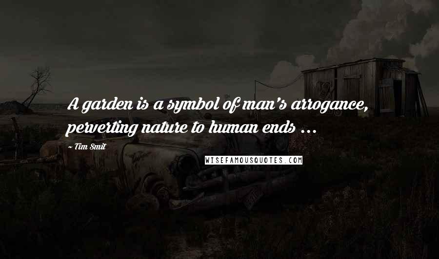 Tim Smit Quotes: A garden is a symbol of man's arrogance, perverting nature to human ends ...