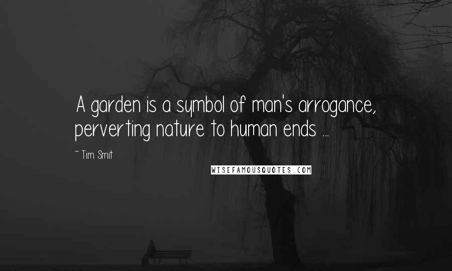 Tim Smit Quotes: A garden is a symbol of man's arrogance, perverting nature to human ends ...