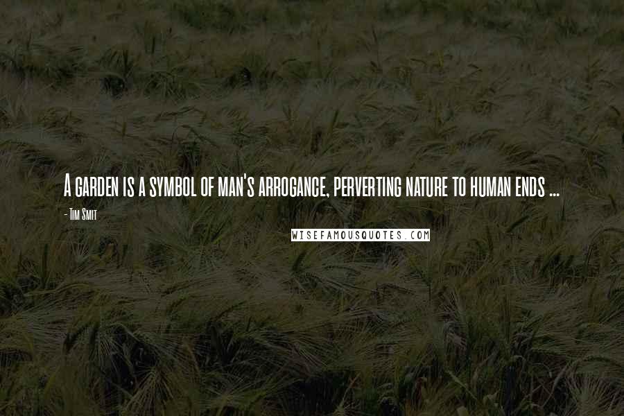 Tim Smit Quotes: A garden is a symbol of man's arrogance, perverting nature to human ends ...