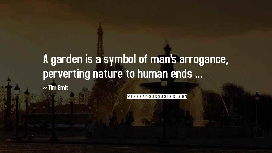 Tim Smit Quotes: A garden is a symbol of man's arrogance, perverting nature to human ends ...