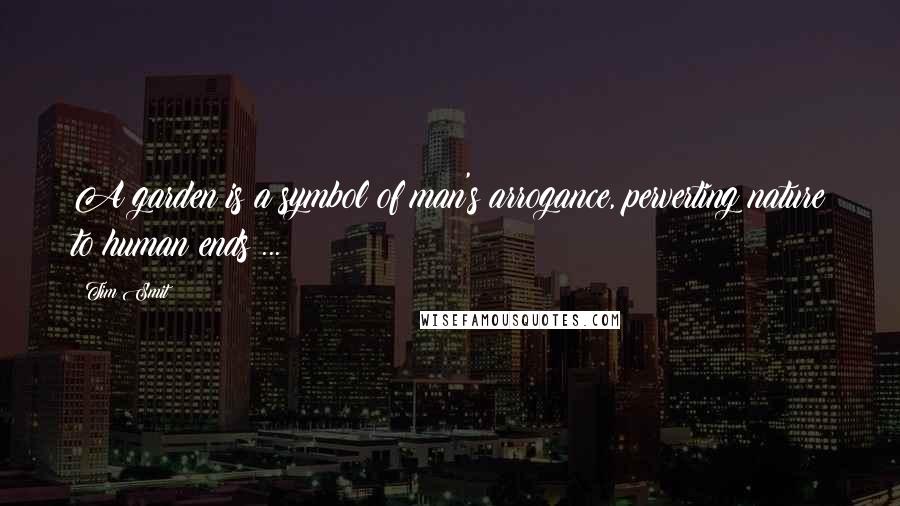 Tim Smit Quotes: A garden is a symbol of man's arrogance, perverting nature to human ends ...